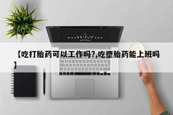 米非米索网上私人药店微信【吃打胎药可以工作吗?,吃堕胎药能上班吗】