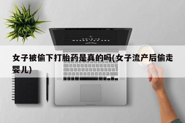 米非米索网上私人药店微信女子被偷下打胎药是真的吗(女子流产后偷走婴儿)