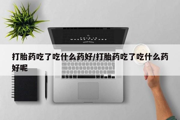 米非米索网上私人药店微信打胎药吃了吃什么药好/打胎药吃了吃什么药好呢