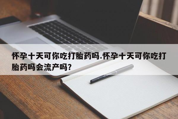 米非米索网上私人药店微信怀孕十天可你吃打胎药吗.怀孕十天可你吃打胎药吗会流产吗？