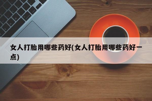 米非米索网上私人药店微信女人打胎用哪些药好(女人打胎用哪些药好一点)