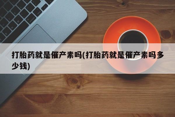 米非米索网上私人药店微信打胎药就是催产素吗(打胎药就是催产素吗多少钱)