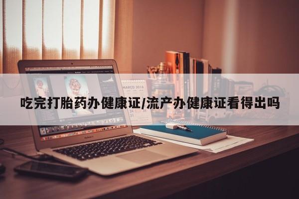 米非米索网上私人药店微信吃完打胎药办健康证/流产办健康证看得出吗
