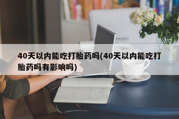 米非米索网上私人药店微信40天以内能吃打胎药吗(40天以内能吃打胎药吗有影响吗)