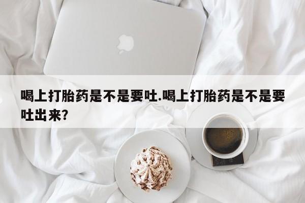 米非米索网上私人药店微信喝上打胎药是不是要吐.喝上打胎药是不是要吐出来？