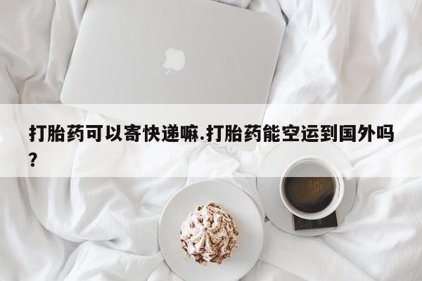 米非米索网上私人药店微信打胎药可以寄快递嘛.打胎药能空运到国外吗？
