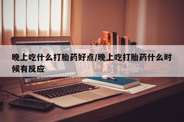 米非米索网上私人药店微信晚上吃什么打胎药好点/晚上吃打胎药什么时候有反应