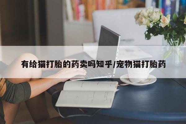 米非米索网上私人药店微信有给猫打胎的药卖吗知乎/宠物猫打胎药