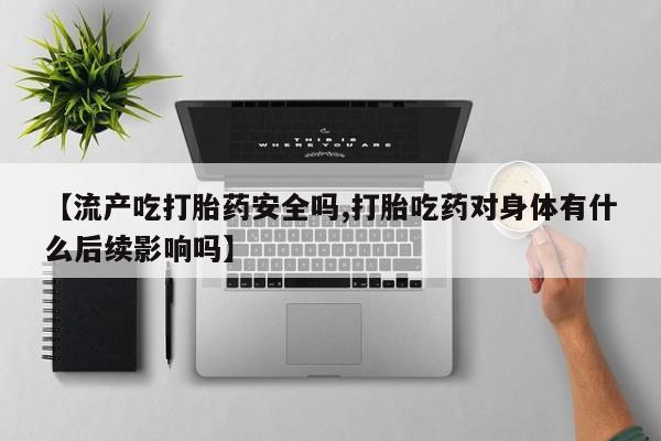 米非米索网上私人药店微信【流产吃打胎药安全吗,打胎吃药对身体有什么后续影响吗】