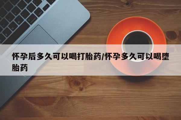 米非米索网上私人药店微信怀孕后多久可以喝打胎药/怀孕多久可以喝堕胎药