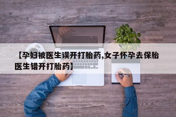 米非米索网上私人药店微信【孕妇被医生误开打胎药,女子怀孕去保胎 医生错开打胎药】