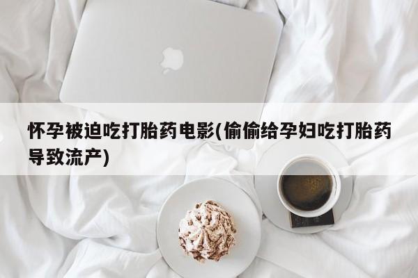 米非米索网上私人药店微信怀孕被迫吃打胎药电影(偷偷给孕妇吃打胎药导致流产)
