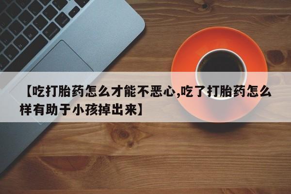 米非米索网上私人药店微信【吃打胎药怎么才能不恶心,吃了打胎药怎么样有助于小孩掉出来】