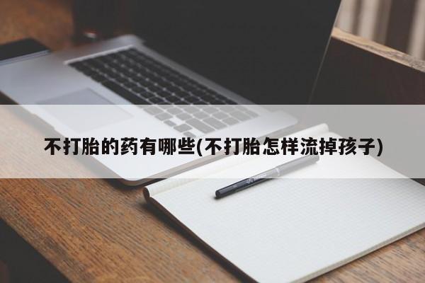 米非米索网上私人药店微信不打胎的药有哪些(不打胎怎样流掉孩子)