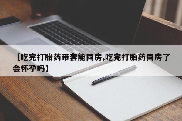 米非米索网上私人药店微信【吃完打胎药带套能同房,吃完打胎药同房了会怀孕吗】