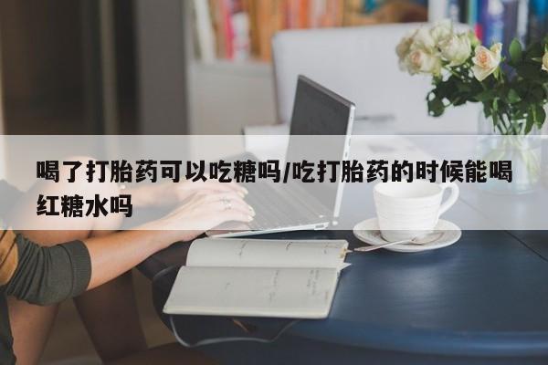 米非米索网上私人药店微信喝了打胎药可以吃糖吗/吃打胎药的时候能喝红糖水吗