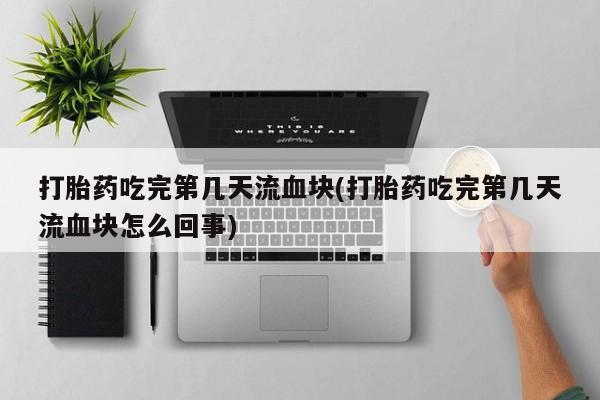 米非米索网上私人药店微信打胎药吃完第几天流血块(打胎药吃完第几天流血块怎么回事)