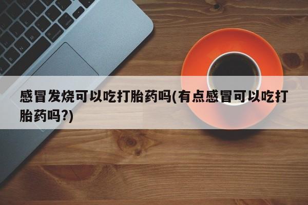 米非米索网上私人药店微信感冒发烧可以吃打胎药吗(有点感冒可以吃打胎药吗?)