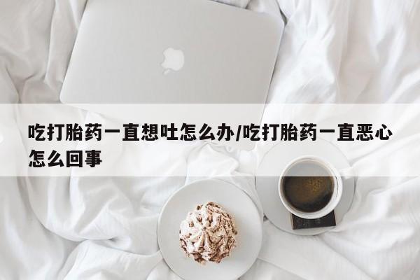 米非米索网上私人药店微信吃打胎药一直想吐怎么办/吃打胎药一直恶心怎么回事