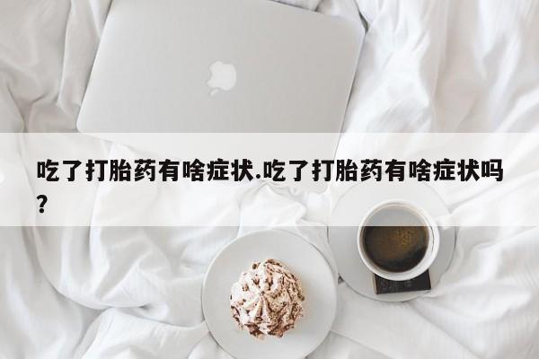 米非米索网上私人药店微信吃了打胎药有啥症状.吃了打胎药有啥症状吗？