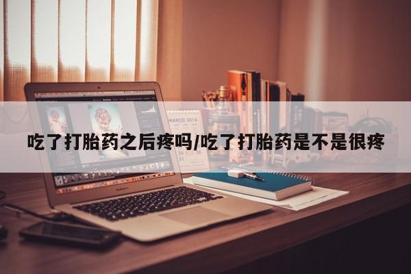 米非米索网上私人药店微信吃了打胎药之后疼吗/吃了打胎药是不是很疼