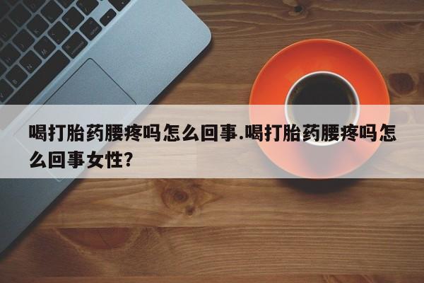 米非米索网上私人药店微信喝打胎药腰疼吗怎么回事.喝打胎药腰疼吗怎么回事女性？