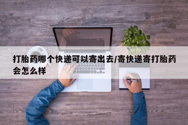 米非米索网上私人药店微信打胎药哪个快递可以寄出去/寄快递寄打胎药会怎么样