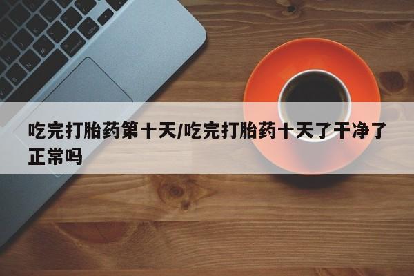 米非米索网上私人药店微信吃完打胎药第十天/吃完打胎药十天了干净了正常吗