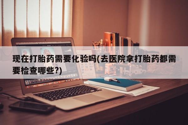 米非米索网上私人药店微信现在打胎药需要化验吗(去医院拿打胎药都需要检查哪些?)