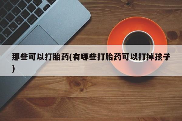 米非米索网上私人药店微信那些可以打胎药(有哪些打胎药可以打掉孩子)