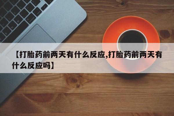 米非米索网上私人药店微信【打胎药前两天有什么反应,打胎药前两天有什么反应吗】