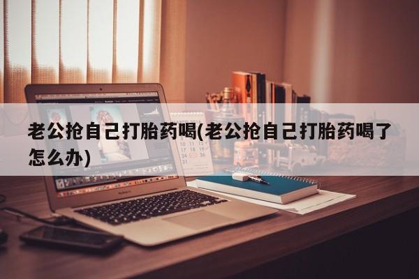 米非米索网上私人药店微信老公抢自己打胎药喝(老公抢自己打胎药喝了怎么办)