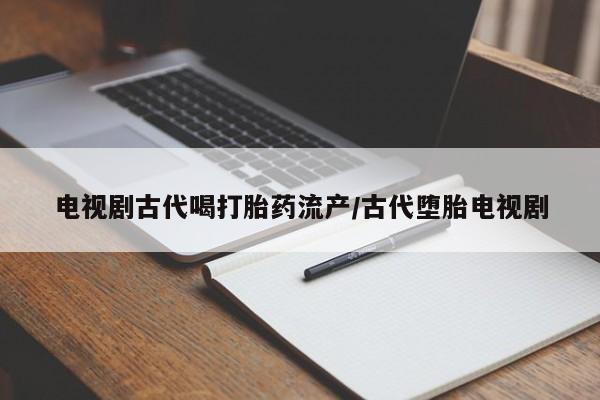 米非米索网上私人药店微信电视剧古代喝打胎药流产/古代堕胎电视剧