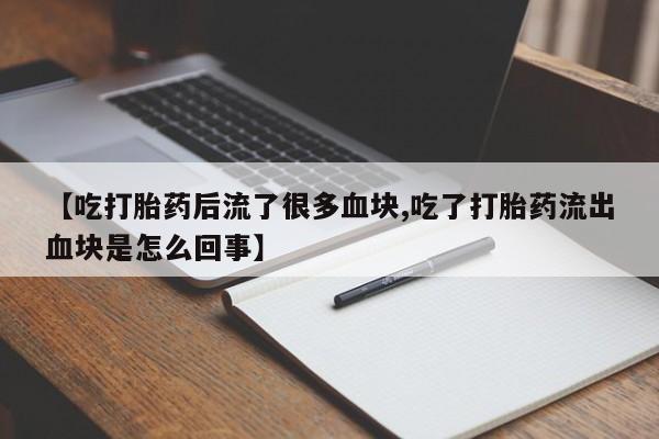米非米索网上私人药店微信【吃打胎药后流了很多血块,吃了打胎药流出血块是怎么回事】