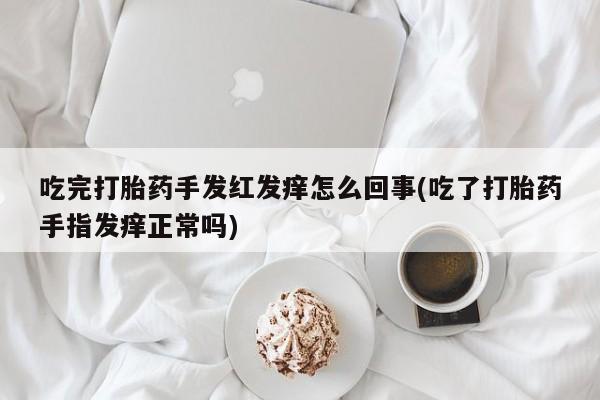 米非米索网上私人药店微信吃完打胎药手发红发痒怎么回事(吃了打胎药手指发痒正常吗)