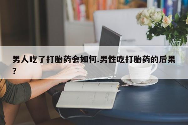 米非米索网上私人药店微信男人吃了打胎药会如何.男性吃打胎药的后果？