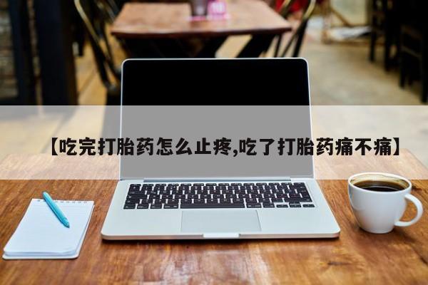 米非米索网上私人药店微信【吃完打胎药怎么止疼,吃了打胎药痛不痛】