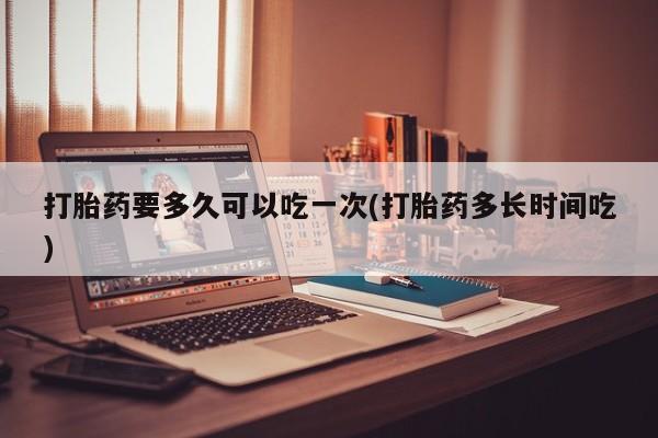 米非米索网上私人药店微信打胎药要多久可以吃一次(打胎药多长时间吃)