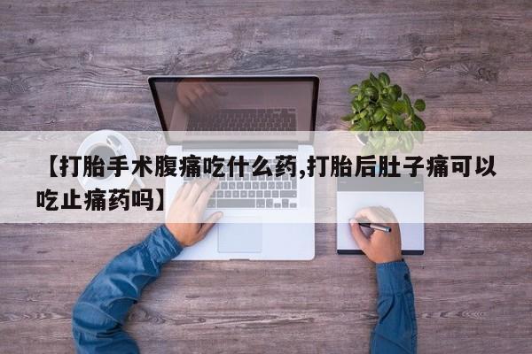 米非米索网上私人药店微信【打胎手术腹痛吃什么药,打胎后肚子痛可以吃止痛药吗】