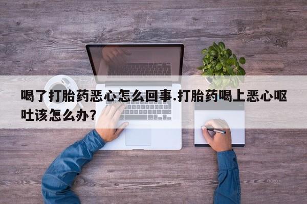 米非米索网上私人药店微信喝了打胎药恶心怎么回事.打胎药喝上恶心呕吐该怎么办？