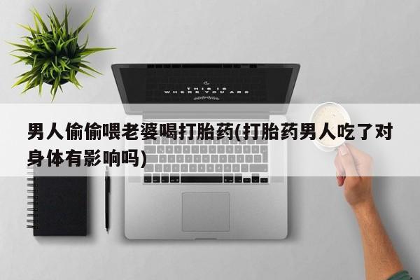 米非米索网上私人药店微信男人偷偷喂老婆喝打胎药(打胎药男人吃了对身体有影响吗)