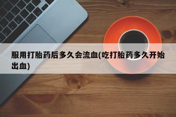 米非米索网上私人药店微信服用打胎药后多久会流血(吃打胎药多久开始出血)