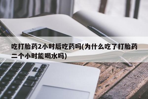 米非米索网上私人药店微信吃打胎药2小时后吃药吗(为什么吃了打胎药二个小时能喝水吗)