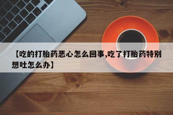 米非米索网上私人药店微信【吃的打胎药恶心怎么回事,吃了打胎药特别想吐怎么办】