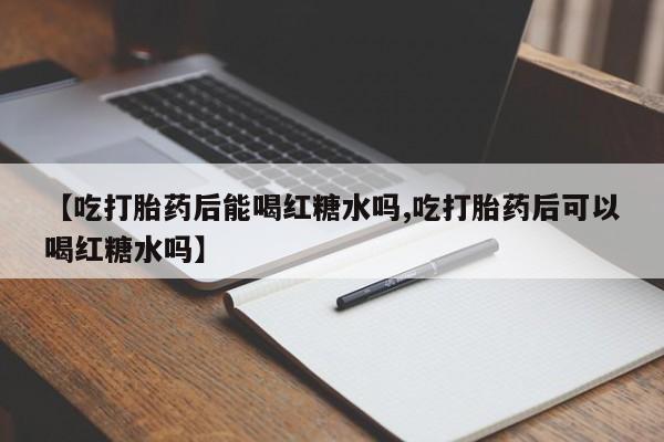 米非米索网上私人药店微信【吃打胎药后能喝红糖水吗,吃打胎药后可以喝红糖水吗】