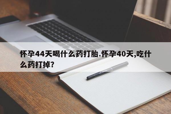 米非米索网上私人药店微信怀孕44天喝什么药打胎.怀孕40天,吃什么药打掉？