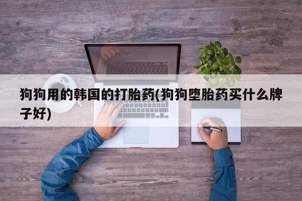 米非米索网上私人药店微信狗狗用的韩国的打胎药(狗狗堕胎药买什么牌子好)