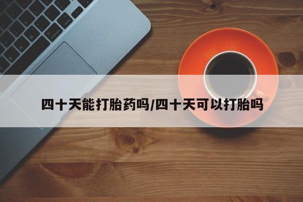 米非米索网上私人药店微信四十天能打胎药吗/四十天可以打胎吗