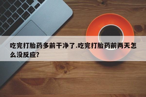 米非米索网上私人药店微信吃完打胎药多前干净了.吃完打胎药前两天怎么没反应？