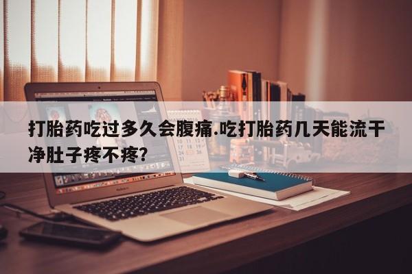 米非米索网上私人药店微信打胎药吃过多久会腹痛.吃打胎药几天能流干净肚子疼不疼？